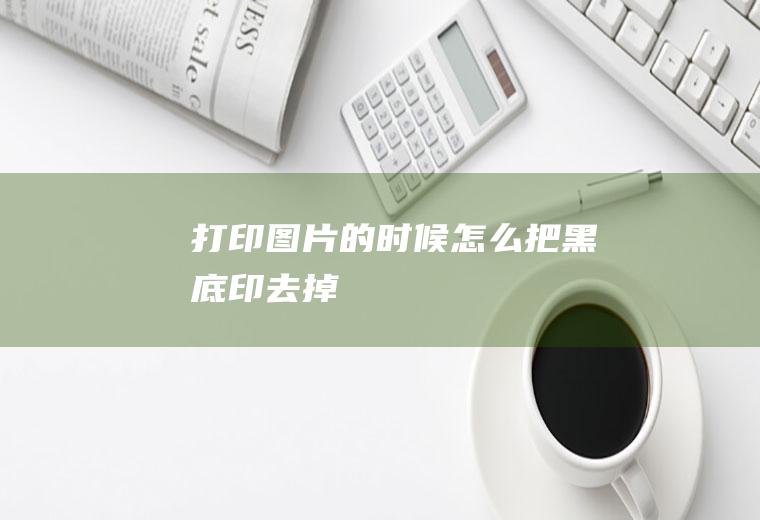 打印图片的时候怎么把黑底印去掉