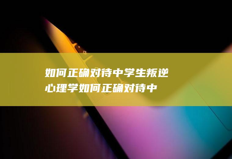 如何正确对待中学生叛逆心理学（如何正确对待中学生叛逆心理书）