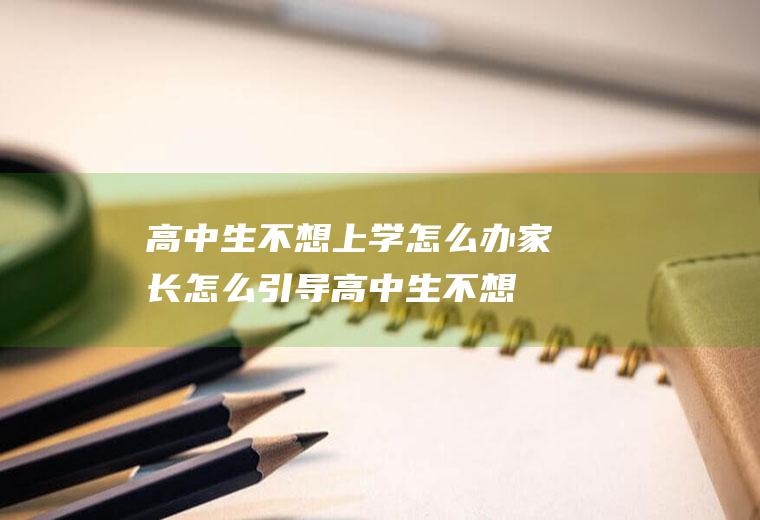 高中生不想上学怎么办家长怎么引导（高中生不想上学怎么办最好的方法）