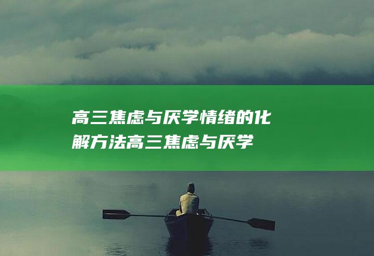 高三焦虑与厌学情绪的化解方法（高三焦虑与厌学情绪的化解教案）