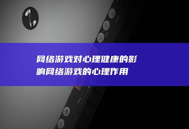 网络游戏对心理健康的影响（网络游戏的心理作用）