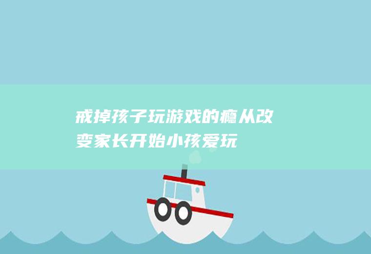 戒掉孩子玩游戏的瘾,从改变家长开始（小孩爱玩游戏怎么戒掉）