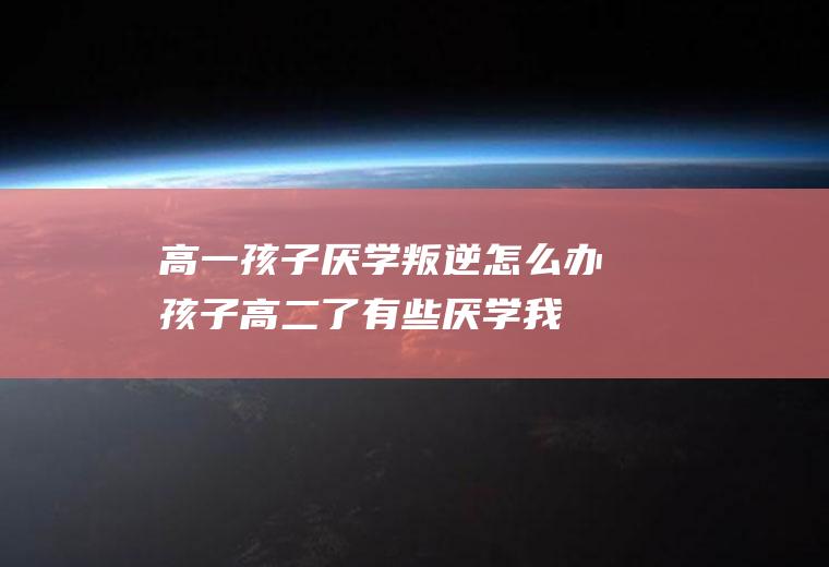 高一孩子厌学叛逆怎么办（孩子高二了有些厌学我们该怎么办）