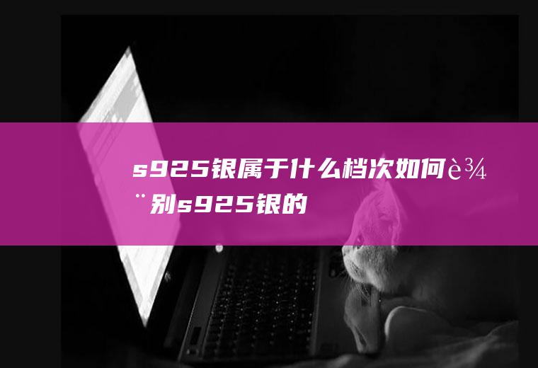 s925银属于什么档次,如何辨别s925银的真假