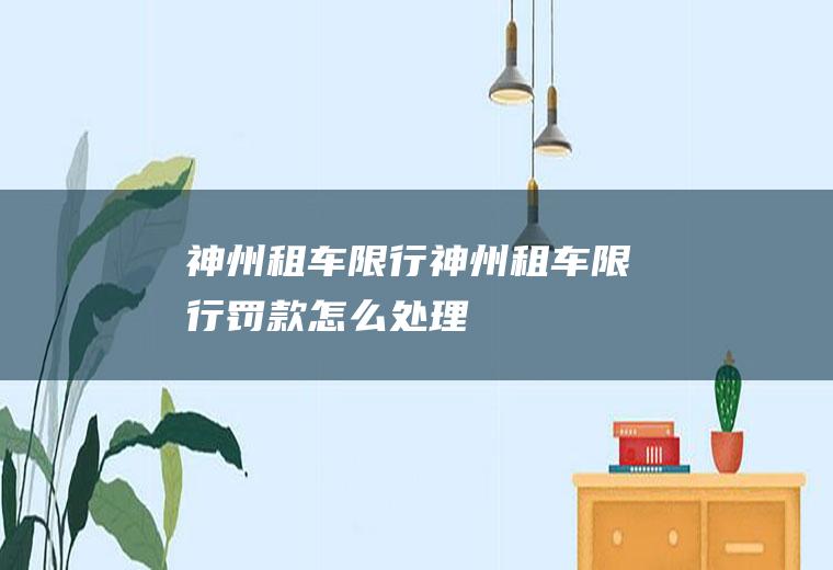 神州租车限行神州租车限行罚款怎么处理