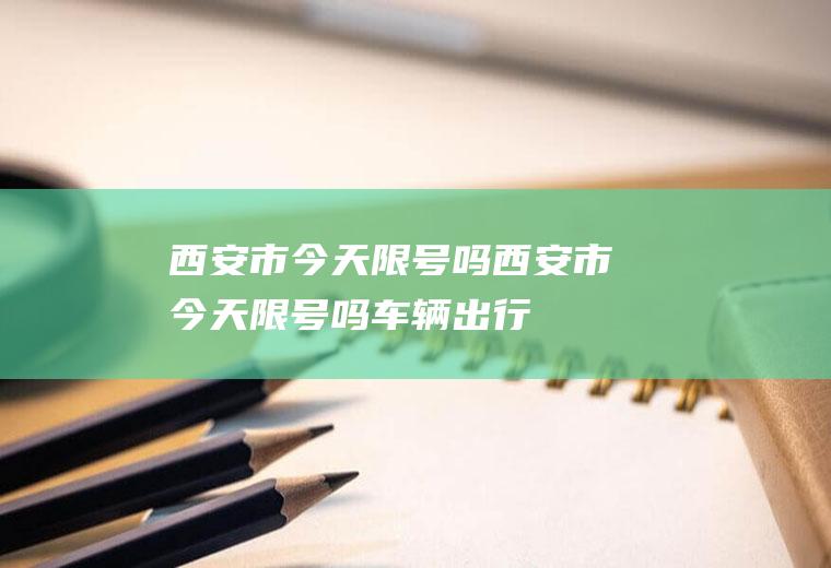 西安市今天限号吗西安市今天限号吗车辆出行