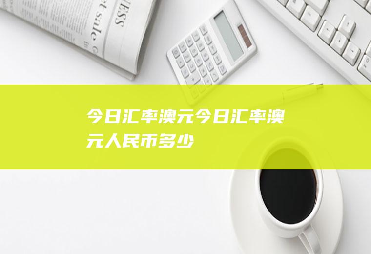 今日汇率澳元今日汇率澳元人民币多少