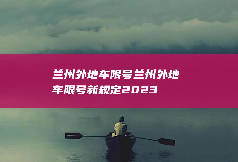 兰州外地车限号兰州外地车限号新规定2023