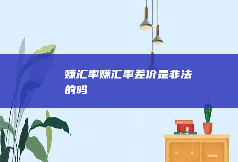 赚汇率赚汇率差价是非法的吗