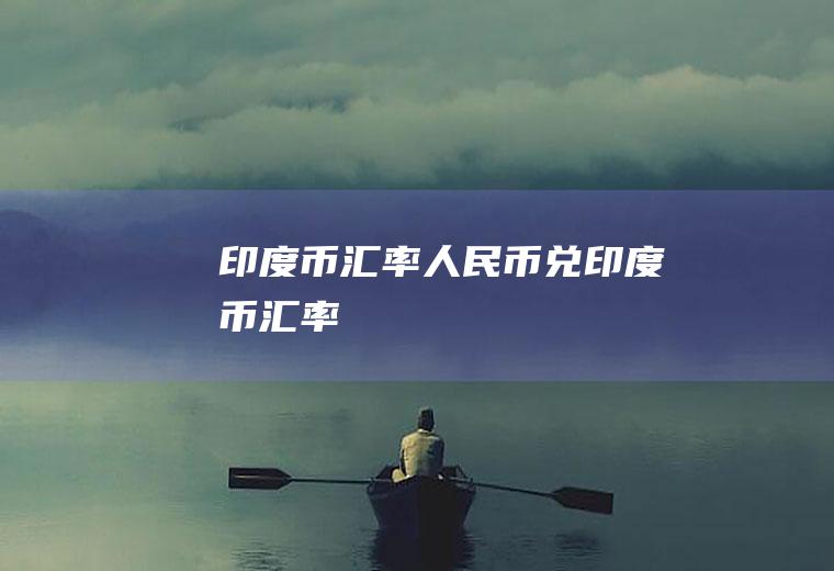 印度币汇率人民币兑印度币汇率