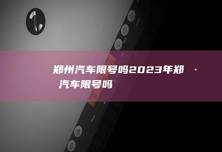 郑州汽车限号吗2023年郑州汽车限号吗