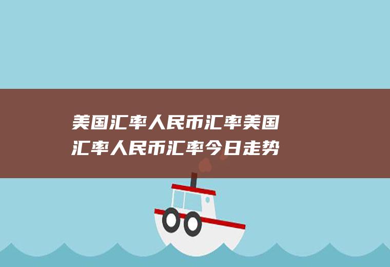 美国汇率人民币汇率美国汇率人民币汇率今日走势