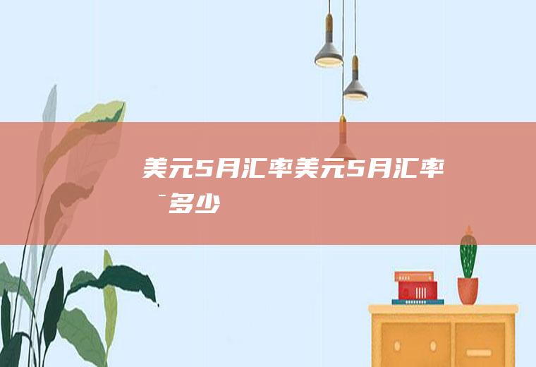 美元5月汇率美元5月汇率是多少