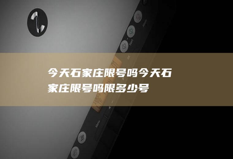 今天石家庄限号吗今天石家庄限号吗限多少号