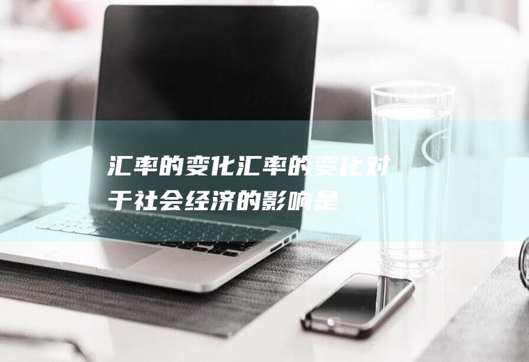 汇率的变化汇率的变化对于社会经济的影响是