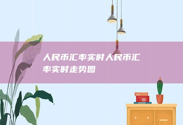 人民币汇率实时人民币汇率实时走势图