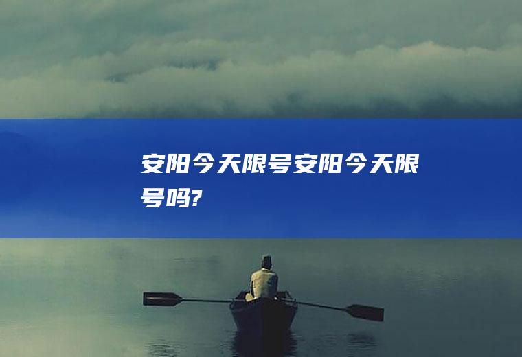 安阳今天限号安阳今天限号吗?