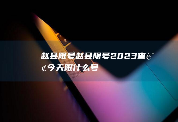 赵县限号赵县限号2023查询今天限什么号