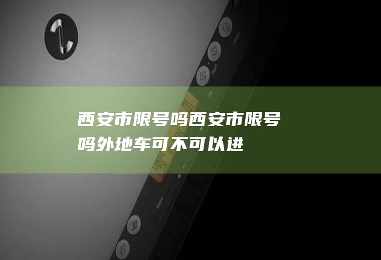 西安市限号吗西安市限号吗外地车可不可以进