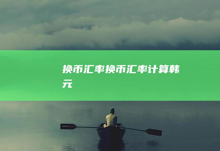 换币汇率换币汇率计算韩元