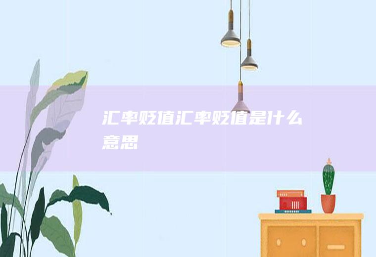 汇率贬值汇率贬值是什么意思