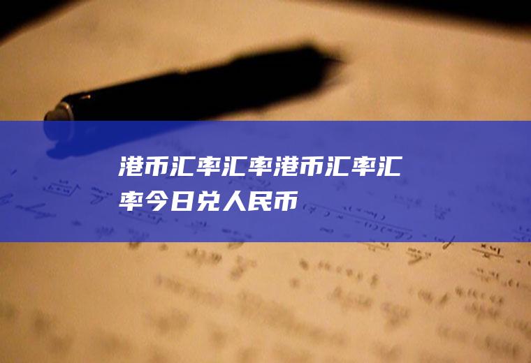 港币汇率汇率港币汇率汇率今日兑人民币