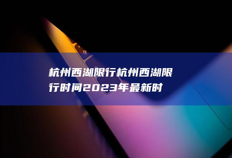 杭州西湖限行杭州西湖限行时间2023年最新时间表