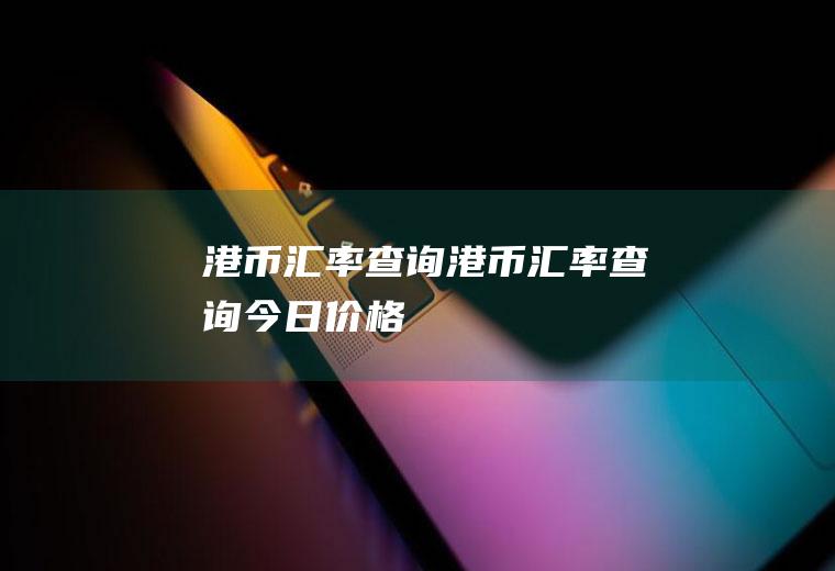 港币汇率查询港币汇率查询今日价格