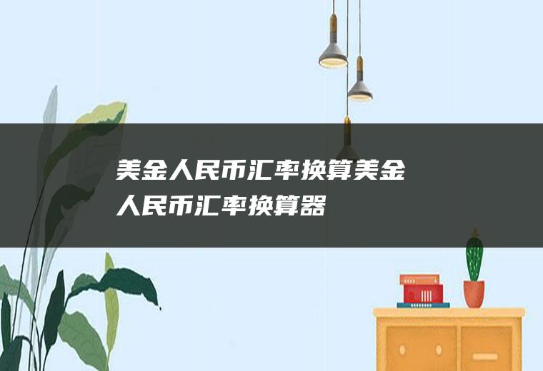 美金人民币汇率换算美金人民币汇率换算器