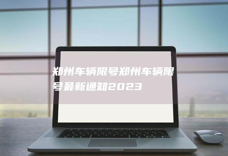 郑州车辆限号郑州车辆限号最新通知2023