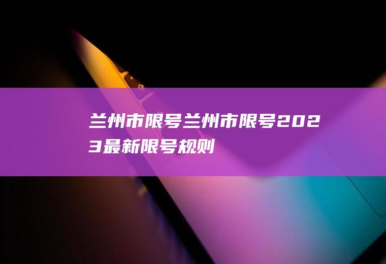 兰州市限号兰州市限号2023最新限号规则