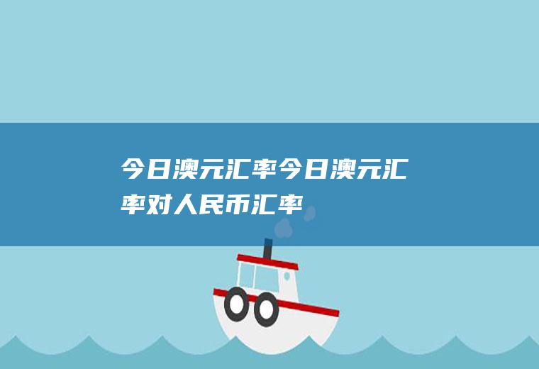 今日澳元汇率今日澳元汇率对人民币汇率