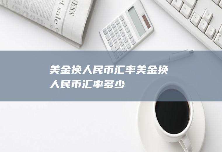 美金换人民币汇率美金换人民币汇率多少