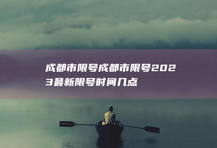 成都市限号成都市限号2023最新限号时间几点到几点