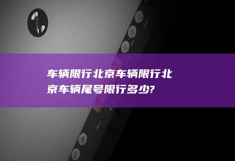 车辆限行北京车辆限行北京车辆尾号限行多少?