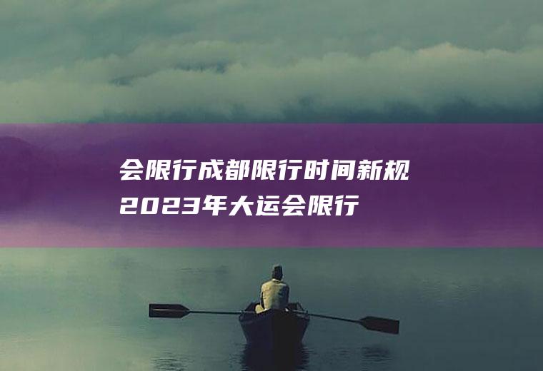 会限行成都限行时间新规2023年大运会限行