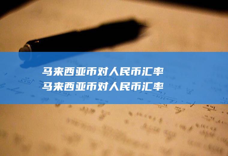 马来西亚币对人民币汇率马来西亚币对人民币汇率100元