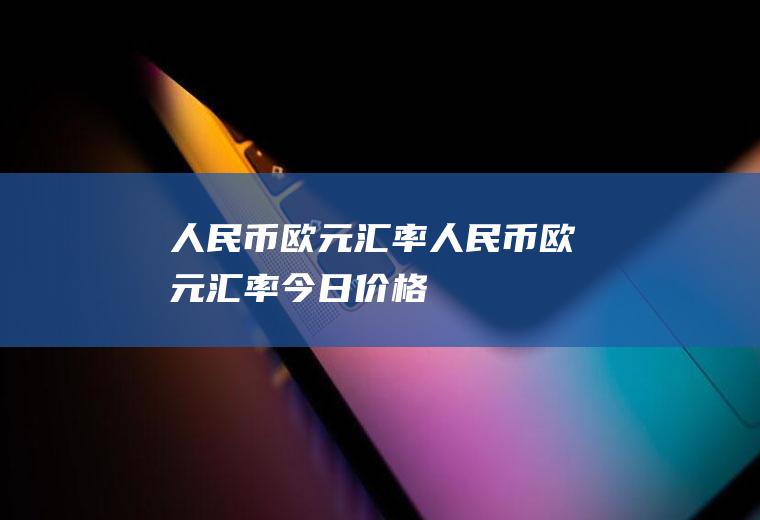 人民币欧元汇率人民币欧元汇率今日价格