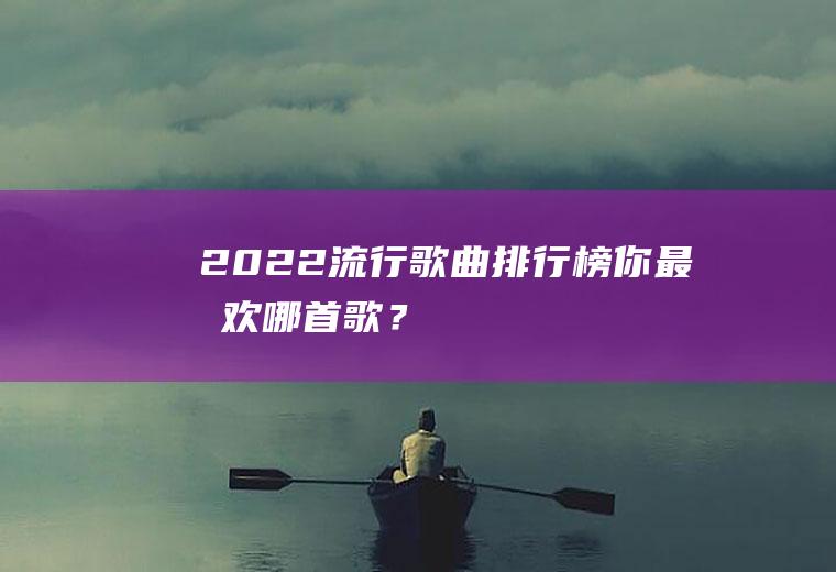 2022流行歌曲排行榜：你最喜欢哪首歌？