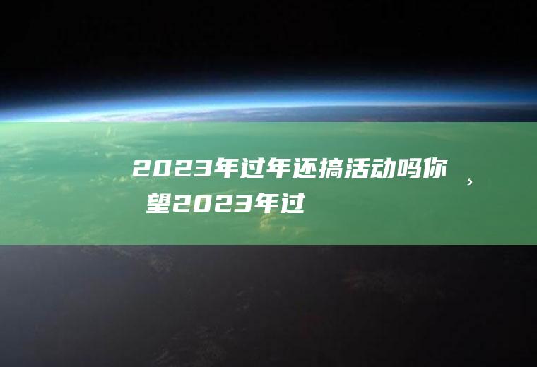 2023年过年还搞活动吗,你希望2023年过年怎么过的