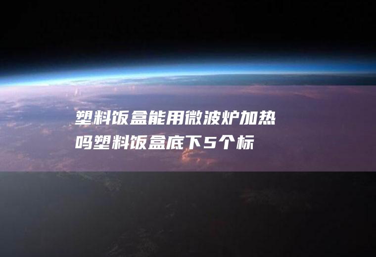 塑料饭盒能用微波炉加热吗(塑料饭盒底下5个标志图解)