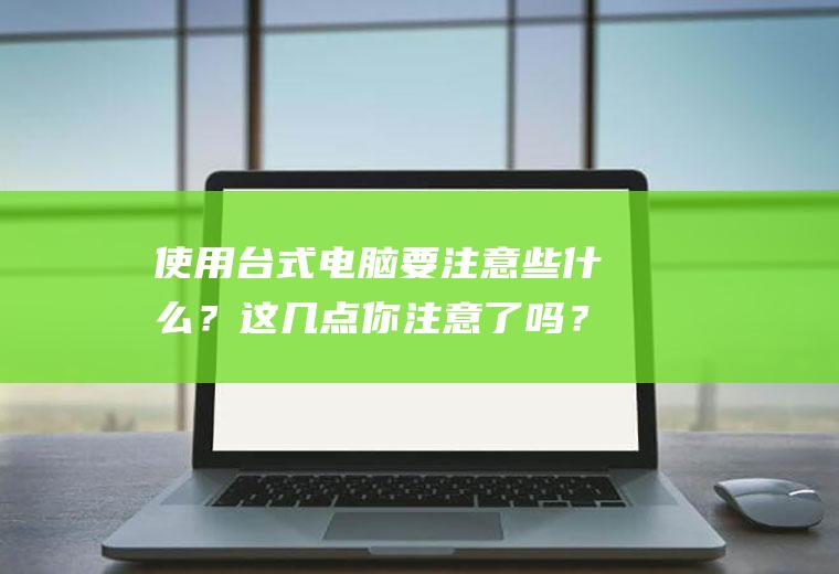 使用台式电脑要注意些什么？这几点你注意了吗？