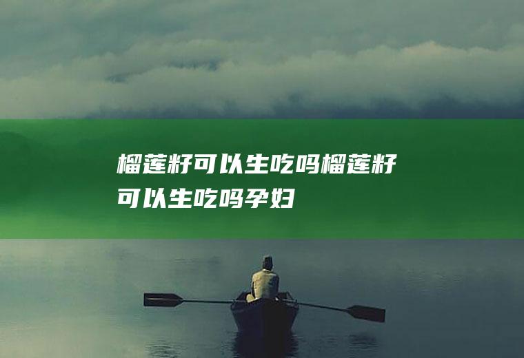 榴莲籽可以生吃吗,榴莲籽可以生吃吗孕妇