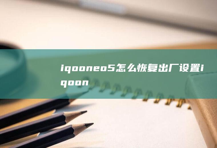 iqooneo5怎么恢复出厂设置,iqooneo5出厂系统版本？