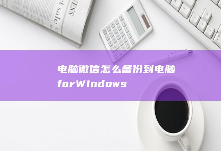 电脑微信怎么备份到电脑(forWindows聊天记录备份恢复)