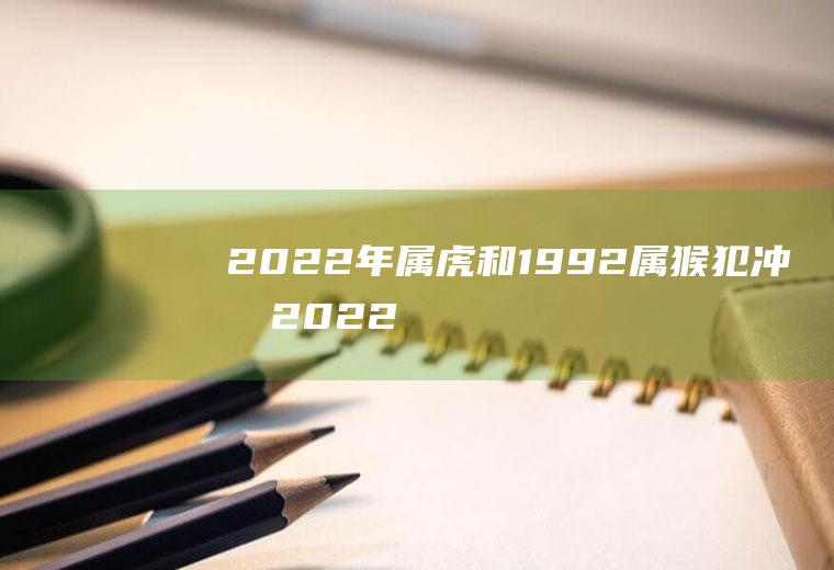 2022年属虎和1992属猴犯冲吗(2022年虎年什么属相犯太岁)