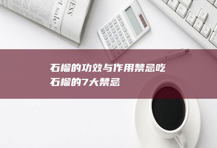 石榴的功效与作用禁忌(吃石榴的7大禁忌)