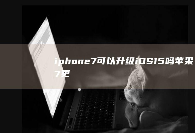 iphone7可以升级iOS15吗,苹果7更新ios15流畅吗？