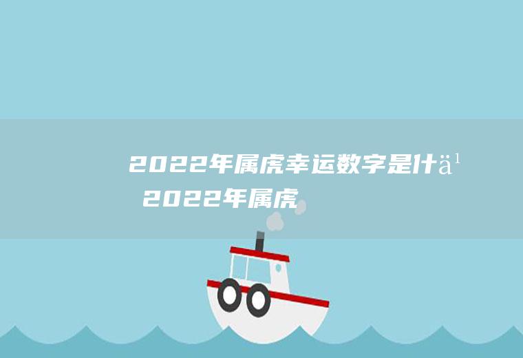 2022年属虎幸运数字是什么(2022年属虎的是什么命运)