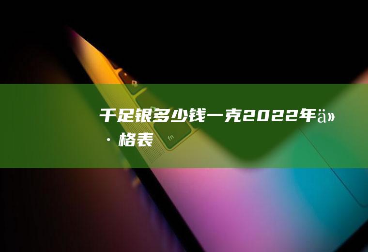 千足银多少钱一克2022年价格表